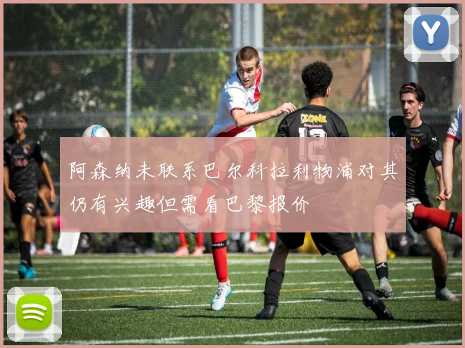 阿森纳未联系巴尔科拉利物浦对其仍有兴趣但需看巴黎报价