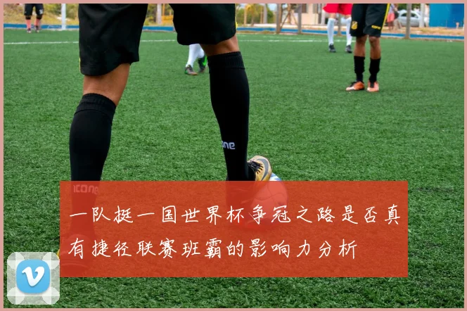 一队挺一国世界杯争冠之路是否真有捷径联赛班霸的影响力分析